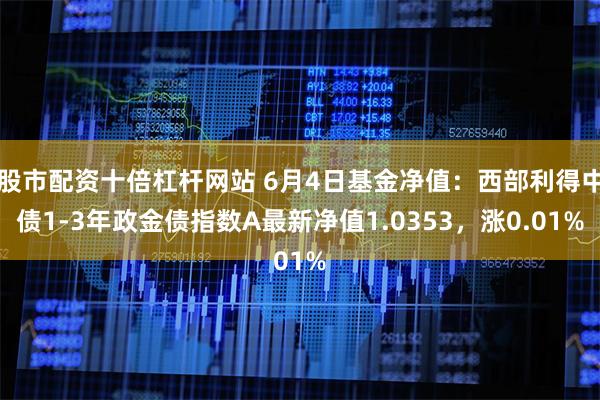 股市配资十倍杠杆网站 6月4日基金净值：西部利得中债1-3年政金债指数A最新净值1.0353，涨0.01%