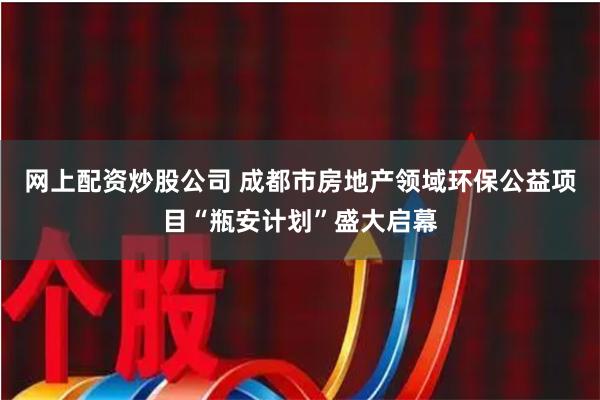 网上配资炒股公司 成都市房地产领域环保公益项目“瓶安计划”盛大启幕