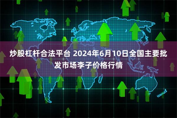 炒股杠杆合法平台 2024年6月10日全国主要批发市场李子价格行情