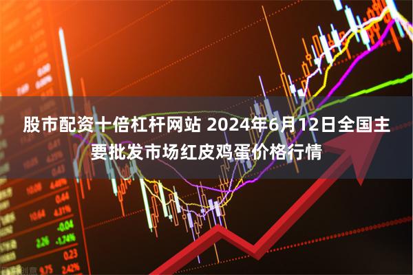 股市配资十倍杠杆网站 2024年6月12日全国主要批发市场红皮鸡蛋价格行情