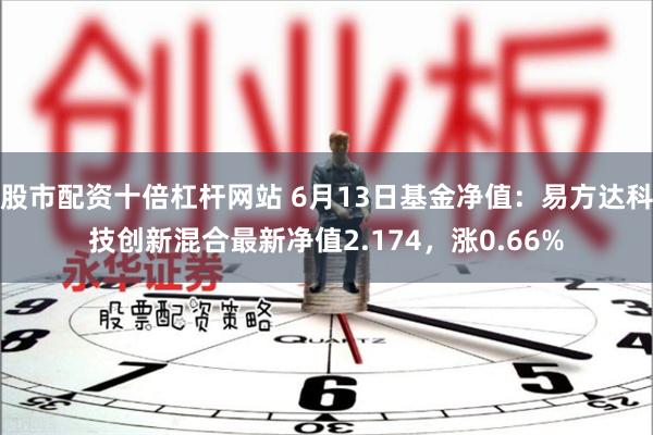 股市配资十倍杠杆网站 6月13日基金净值：易方达科技创新混合最新净值2.174，涨0.66%