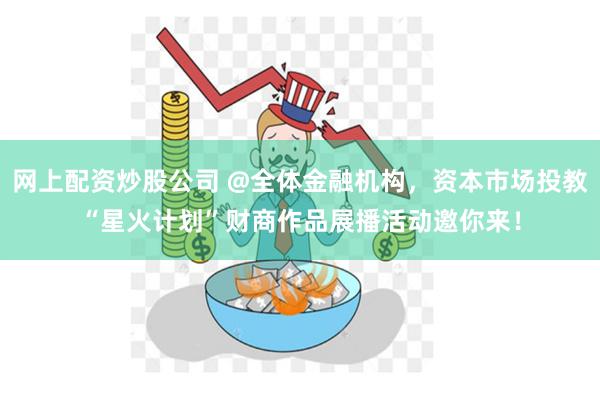 网上配资炒股公司 @全体金融机构，资本市场投教“星火计划”财商作品展播活动邀你来！