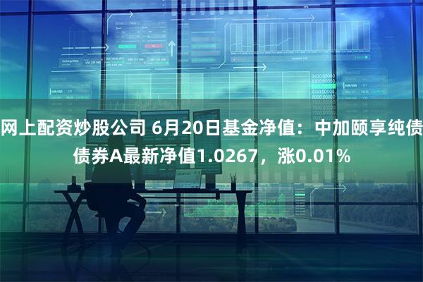 网上配资炒股公司 6月20日基金净值：中加颐享纯债债券A最新净值1.0267，涨0.01%