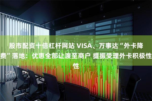 股市配资十倍杠杆网站 VISA、万事达“外卡降费”落地：优惠全部让渡至商户 提振受理外卡积极性