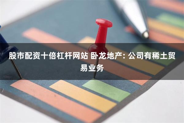 股市配资十倍杠杆网站 卧龙地产: 公司有稀土贸易业务