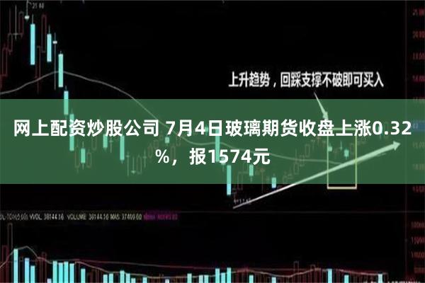 网上配资炒股公司 7月4日玻璃期货收盘上涨0.32%，报1574元