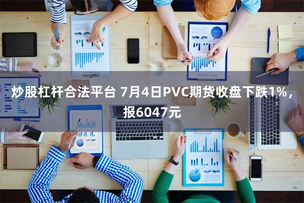 炒股杠杆合法平台 7月4日PVC期货收盘下跌1%，报6047元