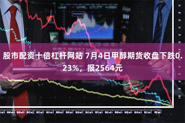 股市配资十倍杠杆网站 7月4日甲醇期货收盘下跌0.23%，报2564元