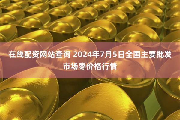 在线配资网站查询 2024年7月5日全国主要批发市场枣价格行情