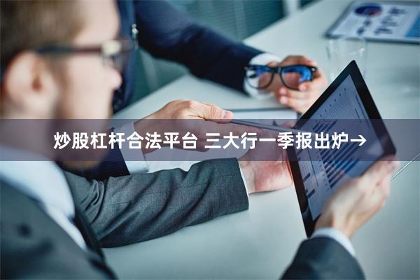 炒股杠杆合法平台 三大行一季报出炉→