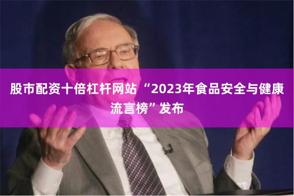 股市配资十倍杠杆网站 “2023年食品安全与健康流言榜”发布