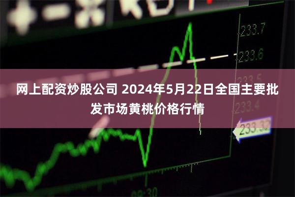 网上配资炒股公司 2024年5月22日全国主要批发市场黄桃价格行情