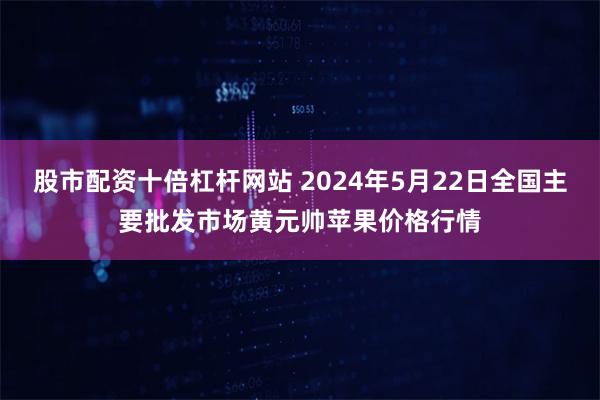 股市配资十倍杠杆网站 2024年5月22日全国主要批发市场黄元帅苹果价格行情