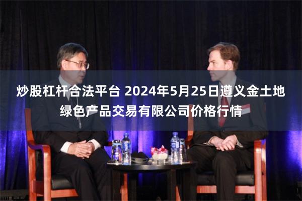 炒股杠杆合法平台 2024年5月25日遵义金土地绿色产品交易有限公司价格行情