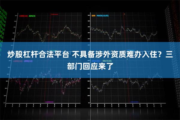 炒股杠杆合法平台 不具备涉外资质难办入住？三部门回应来了