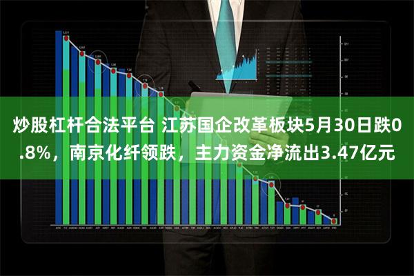 炒股杠杆合法平台 江苏国企改革板块5月30日跌0.8%，南京化纤领跌，主力资金净流出3.47亿元