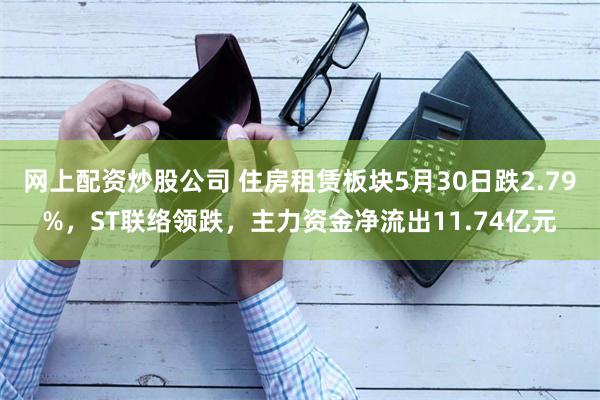 网上配资炒股公司 住房租赁板块5月30日跌2.79%，ST联络领跌，主力资金净流出11.74亿元