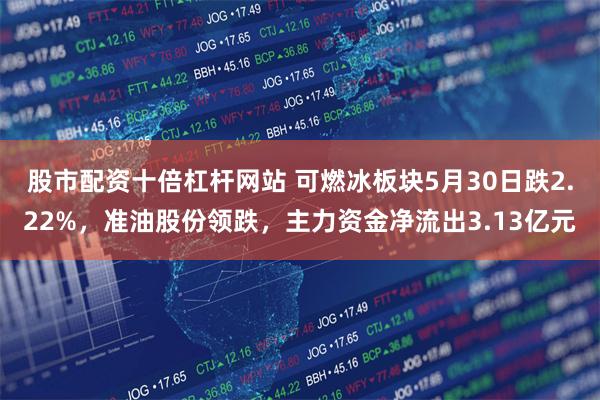 股市配资十倍杠杆网站 可燃冰板块5月30日跌2.22%，准油股份领跌，主力资金净流出3.13亿元