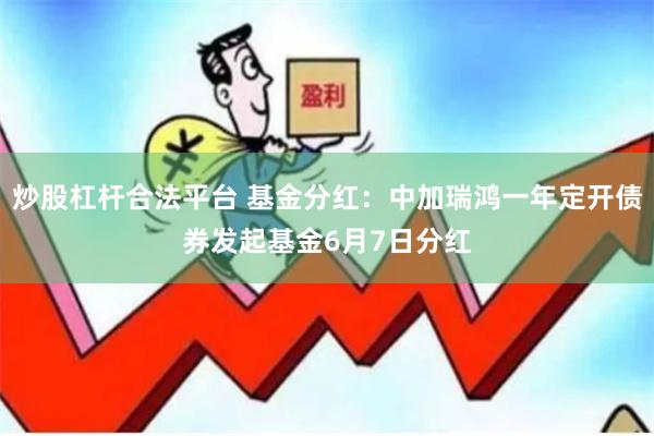 炒股杠杆合法平台 基金分红：中加瑞鸿一年定开债券发起基金6月7日分红