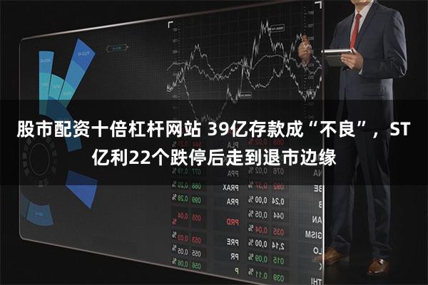 股市配资十倍杠杆网站 39亿存款成“不良”，ST亿利22个跌停后走到退市边缘