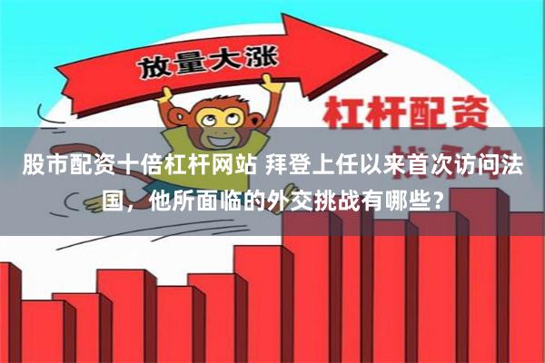 股市配资十倍杠杆网站 拜登上任以来首次访问法国，他所面临的外交挑战有哪些？