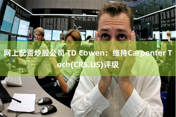 网上配资炒股公司 TD Cowen：维持Carpenter Tech(CRS.US)评级