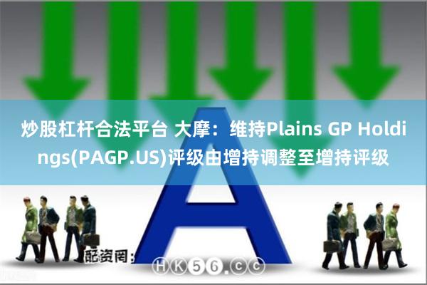 炒股杠杆合法平台 大摩：维持Plains GP Holdings(PAGP.US)评级由增持调整至增持评级