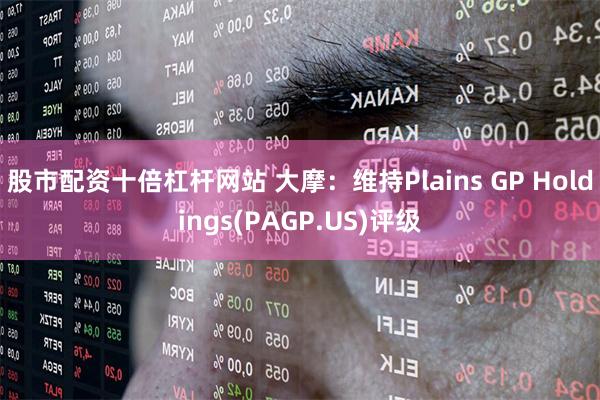 股市配资十倍杠杆网站 大摩：维持Plains GP Holdings(PAGP.US)评级