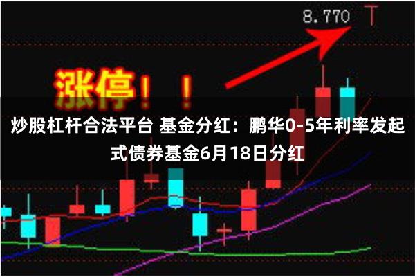 炒股杠杆合法平台 基金分红：鹏华0-5年利率发起式债券基金6月18日分红