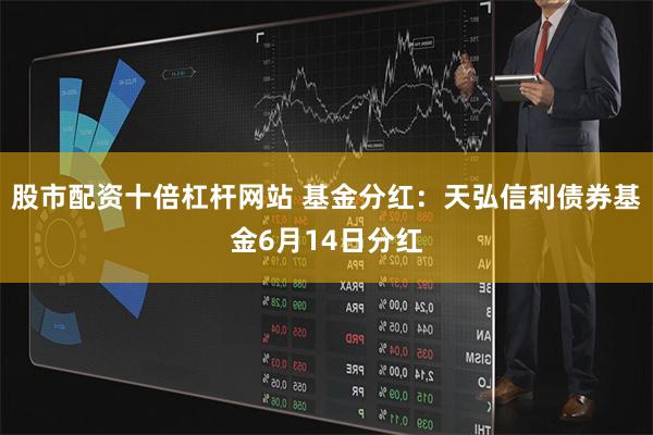 股市配资十倍杠杆网站 基金分红：天弘信利债券基金6月14日分红