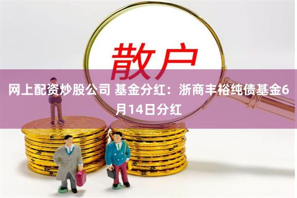 网上配资炒股公司 基金分红：浙商丰裕纯债基金6月14日分红