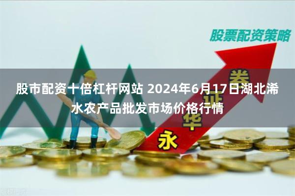 股市配资十倍杠杆网站 2024年6月17日湖北浠水农产品批发市场价格行情