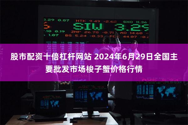 股市配资十倍杠杆网站 2024年6月29日全国主要批发市场梭子蟹价格行情