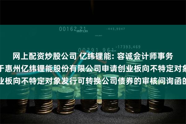 网上配资炒股公司 亿纬锂能: 容诚会计师事务所（特殊普通合伙）关于惠州亿纬锂能股份有限公司申请创业板向不特定对象发行可转换公司债券的审核问询函的回复报告