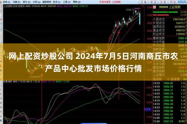 网上配资炒股公司 2024年7月5日河南商丘市农产品中心批发市场价格行情