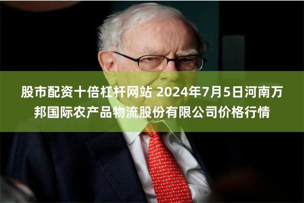 股市配资十倍杠杆网站 2024年7月5日河南万邦国际农产品物流股份有限公司价格行情