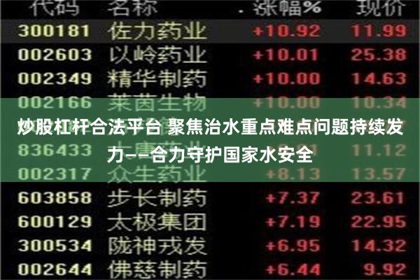 炒股杠杆合法平台 聚焦治水重点难点问题持续发力——合力守护国家水安全