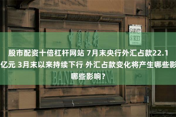 股市配资十倍杠杆网站 7月末央行外汇占款22.15万亿元 3月末以来持续下行 外汇占款变化将产生哪些影响？