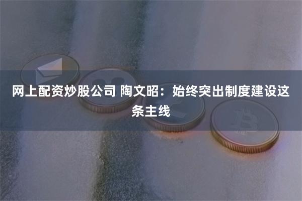 网上配资炒股公司 陶文昭：始终突出制度建设这条主线