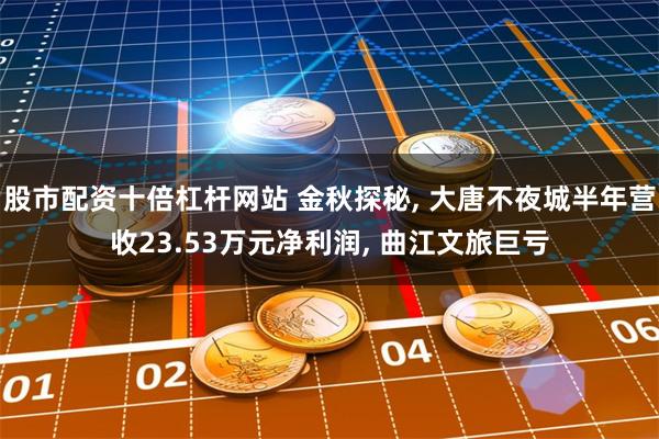 股市配资十倍杠杆网站 金秋探秘, 大唐不夜城半年营收23.53万元净利润, 曲江文旅巨亏