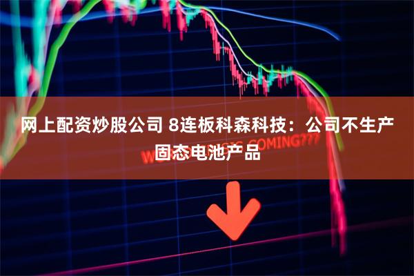 网上配资炒股公司 8连板科森科技：公司不生产固态电池产品