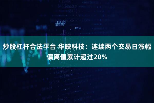 炒股杠杆合法平台 华映科技：连续两个交易日涨幅偏离值累计超过20%