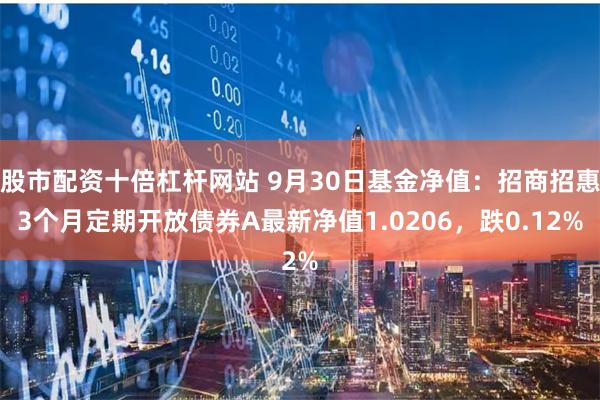 股市配资十倍杠杆网站 9月30日基金净值：招商招惠3个月定期开放债券A最新净值1.0206，跌0.12%