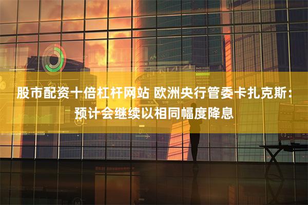 股市配资十倍杠杆网站 欧洲央行管委卡扎克斯：预计会继续以相同幅度降息