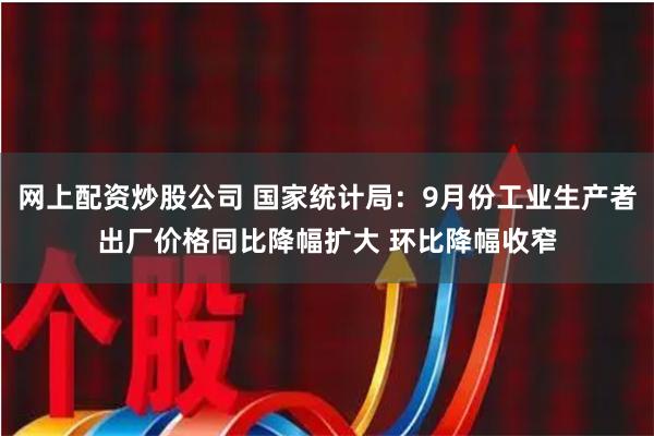 网上配资炒股公司 国家统计局：9月份工业生产者出厂价格同比降幅扩大 环比降幅收窄