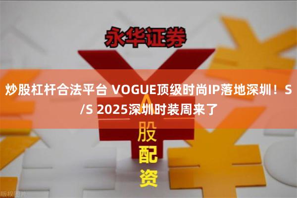 炒股杠杆合法平台 VOGUE顶级时尚IP落地深圳！S/S 2025深圳时装周来了