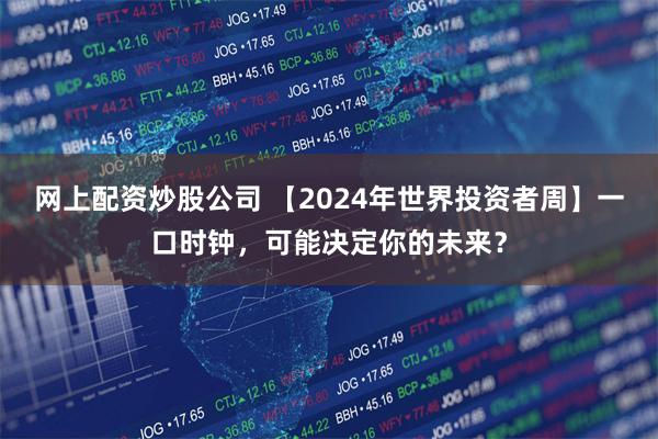 网上配资炒股公司 【2024年世界投资者周】一口时钟，可能决定你的未来？