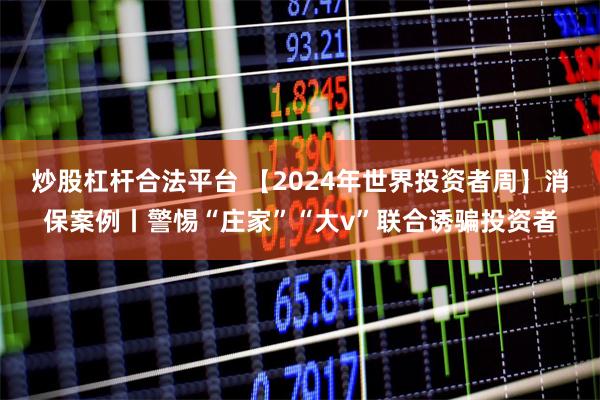 炒股杠杆合法平台 【2024年世界投资者周】消保案例丨警惕“庄家”“大v”联合诱骗投资者