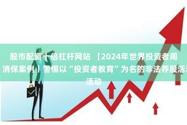 股市配资十倍杠杆网站 【2024年世界投资者周】消保案例丨警惕以“投资者教育”为名的非法荐股活动