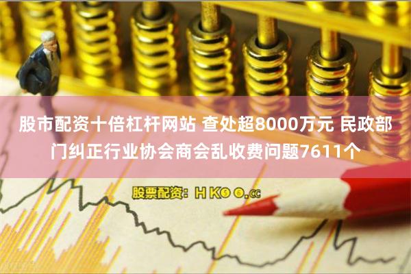 股市配资十倍杠杆网站 查处超8000万元 民政部门纠正行业协会商会乱收费问题7611个